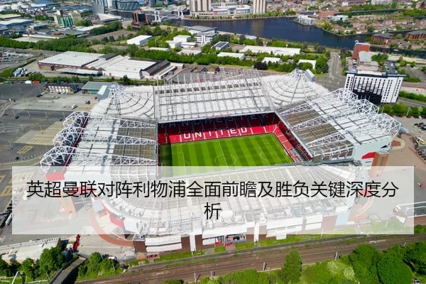 英超曼联对阵利物浦全面前瞻及胜负关键深度分析